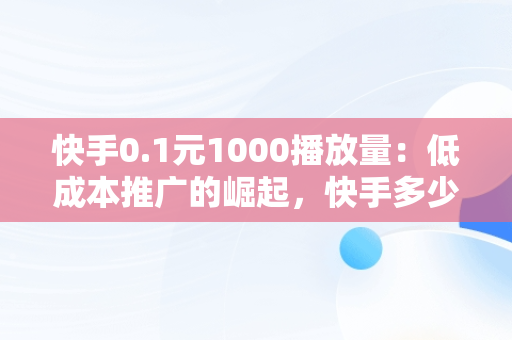 快手0.1元1000播放量：低成本推广的崛起，快手多少播放量一元 