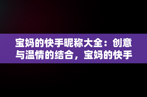 宝妈的快手昵称大全：创意与温情的结合，宝妈的快手昵称大全记录生活 