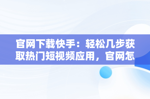 官网下载快手：轻松几步获取热门短视频应用，官网怎么下载快手视频 