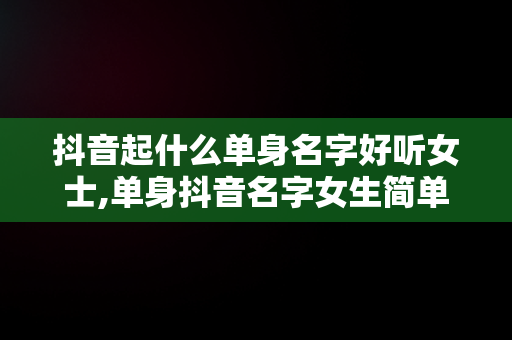 抖音起什么单身名字好听女士,单身抖音名字女生简单气质