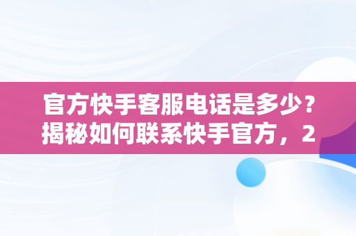 官方快手客服电话是多少？揭秘如何联系快手官方，2020快手官方客服电话多少 