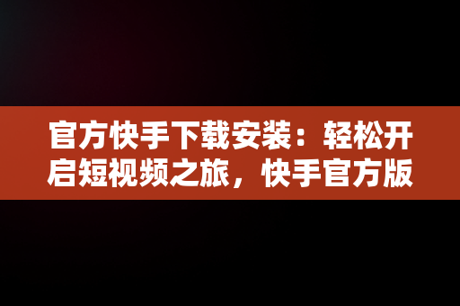 官方快手下载安装：轻松开启短视频之旅，快手官方版下载安装 