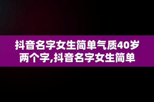 抖音名字女生简单气质40岁两个字,抖音名字女生简单气质40岁属牛