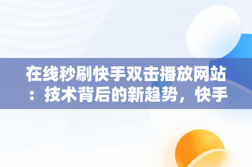 在线秒刷快手双击播放网站：技术背后的新趋势，快手刷播放双击在线网址免费蚂蚁 