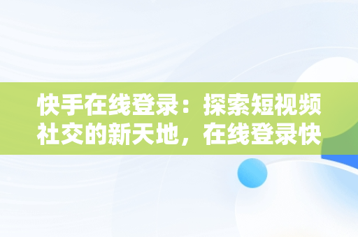 快手在线登录：探索短视频社交的新天地，在线登录快手网址 