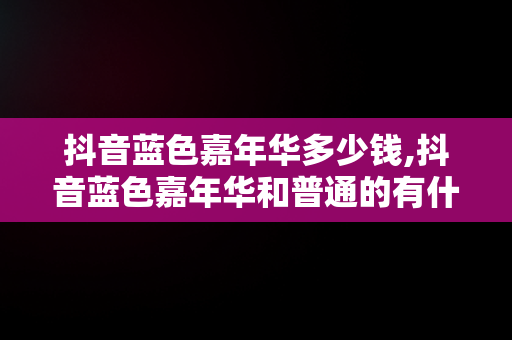 抖音蓝色嘉年华多少钱,抖音蓝色嘉年华和普通的有什么区别