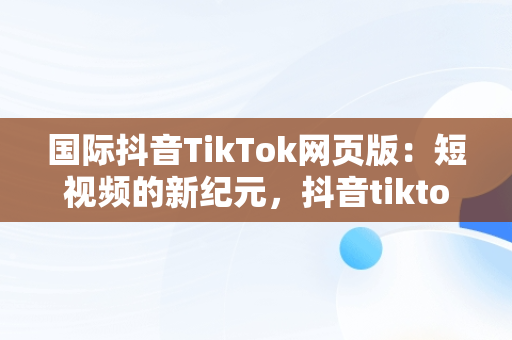 国际抖音TikTok网页版：短视频的新纪元，抖音tiktok国际版下载地址 