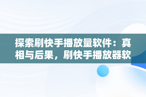 探索刷快手播放量软件：真相与后果，刷快手播放器软件 