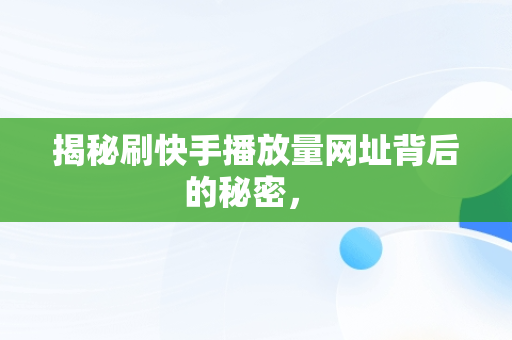 揭秘刷快手播放量网址背后的秘密， 