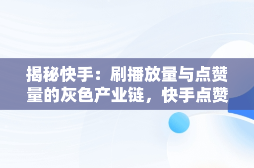 揭秘快手：刷播放量与点赞量的灰色产业链，快手点赞量和播放量可以挣钱吗 