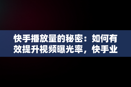 快手播放量的秘密：如何有效提升视频曝光率，快手业务24小时在线下**台免费 