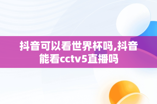 抖音可以看世界杯吗,抖音能看cctv5直播吗