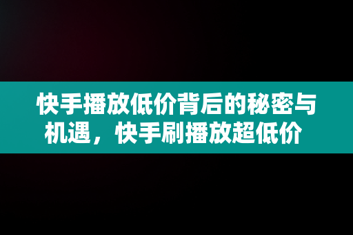 快手播放低价背后的秘密与机遇，快手刷播放超低价 