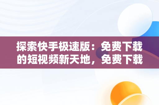 探索快手极速版：免费下载的短视频新天地，免费下载快手极速版50000金币 