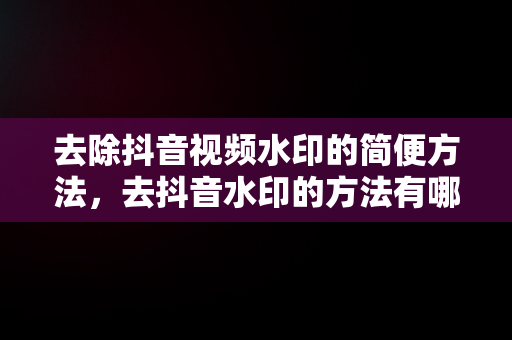 去除抖音视频水印的简便方法，去抖音水印的方法有哪些 