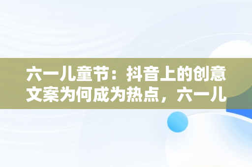 六一儿童节：抖音上的创意文案为何成为热点，六一儿童节文案短句干净治愈 