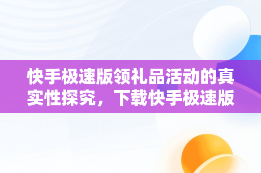 快手极速版领礼品活动的真实性探究，下载快手极速版领红包真的吗 