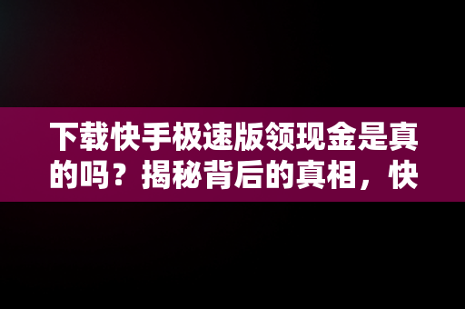 下载快手极速版领现金是真的吗？揭秘背后的真相，快手极速版下载领现金合法吗 