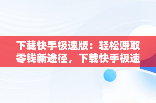 下载快手极速版：轻松赚取零钱新途径，下载快手极速版赚钱领现金 