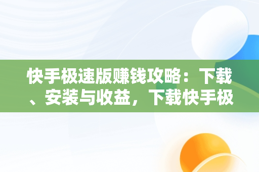 快手极速版赚钱攻略：下载、安装与收益，下载快手极速版赚钱并安装到手机上 