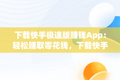 下载快手极速版赚钱App：轻松赚取零花钱，下载快手极速版赚钱领现金 