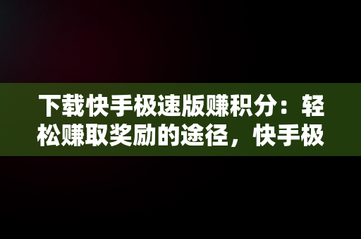 下载快手极速版赚积分：轻松赚取奖励的途径，快手极速版积分有什么用 