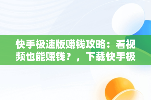 快手极速版赚钱攻略：看视频也能赚钱？，下载快手极速版看视频赚钱秒到账 