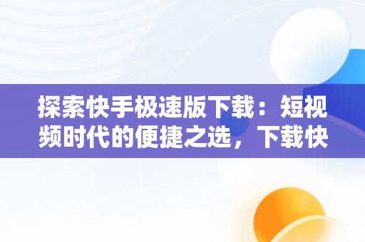 探索快手极速版下载：短视频时代的便捷之选，下载快手极速板最新版本领红包 