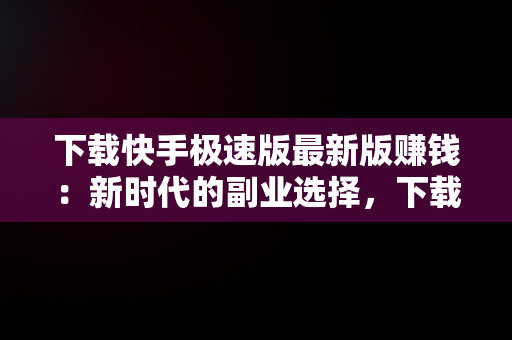 下载快手极速版最新版赚钱：新时代的副业选择，下载快手极速版最新版赚钱软件 