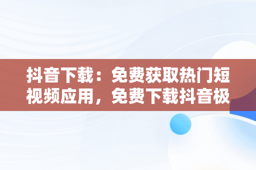 抖音下载：免费获取热门短视频应用，免费下载抖音极速版赚现金 