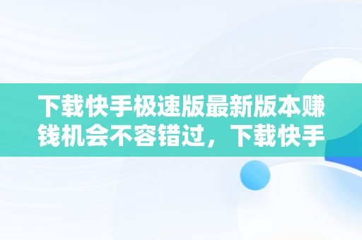 下载快手极速版最新版本赚钱机会不容错过，下载快手极速版最新版本赚钱多的APP 