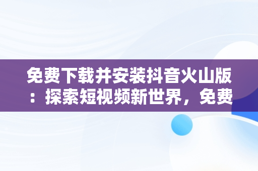 免费下载并安装抖音火山版：探索短视频新世界，免费下载安装抖音火山版到手机桌面 