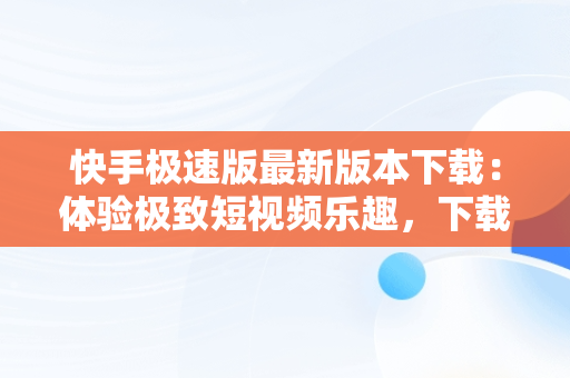 快手极速版最新版本下载：体验极致短视频乐趣，下载快手极速版最新版本的软件 