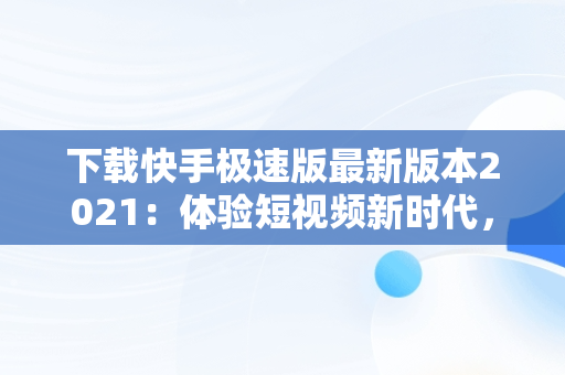 下载快手极速版最新版本2021：体验短视频新时代，下载快手极速版最新版本2021赚钱 