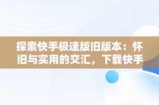 探索快手极速版旧版本：怀旧与实用的交汇，下载快手极速版旧版本2019 