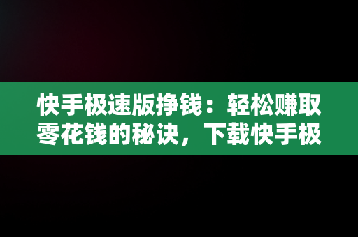 快手极速版挣钱：轻松赚取零花钱的秘诀，下载快手极速版挣钱安全吗 