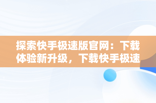 探索快手极速版官网：下载体验新升级，下载快手极速版官网版 