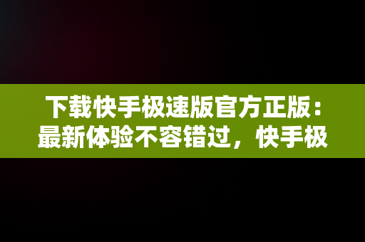 下载快手极速版官方正版：最新体验不容错过，快手极速版2025官方正版下载 