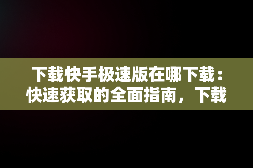 下载快手极速版在哪下载：快速获取的全面指南，下载快手极速版在哪下载安全 