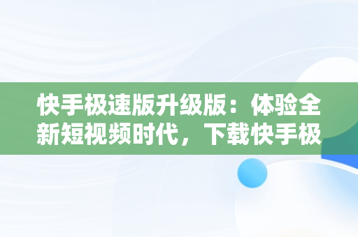 快手极速版升级版：体验全新短视频时代，下载快手极速版升级版的 