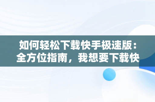 如何轻松下载快手极速版：全方位指南，我想要下载快手极速版 