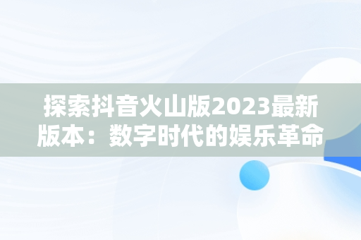 探索抖音火山版2023最新版本：数字时代的娱乐革命，下载抖音火山版2021最新 