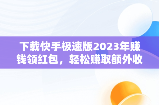 下载快手极速版2023年赚钱领红包，轻松赚取额外收入，快手极速版下载免费领红包 