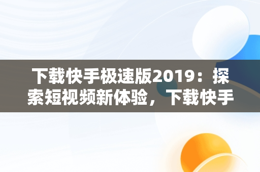 下载快手极速版2019：探索短视频新体验，下载快手极速版2024赚钱爆金币 