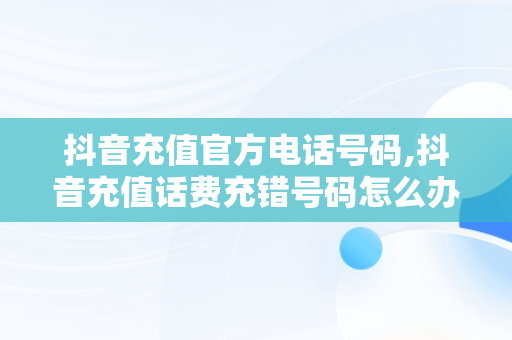 抖音充值官方电话号码,抖音充值话费充错号码怎么办