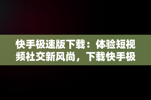 快手极速版下载：体验短视频社交新风尚，下载快手极速版免费安装,2025 