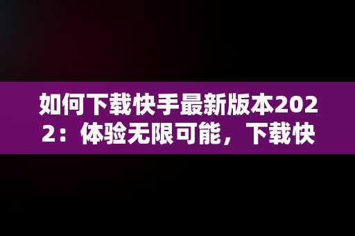 如何下载快手最新版本2022：体验无限可能，下载快手 最新版 