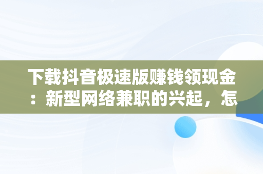 下载抖音极速版赚钱领现金：新型网络**的兴起，怎么下载抖音极速版赚钱领现金 