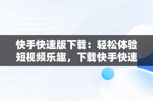 快手快速版下载：轻松体验短视频乐趣，下载快手快速版领现金 