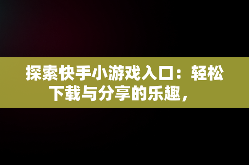 探索快手小游戏入口：轻松下载与分享的乐趣， 